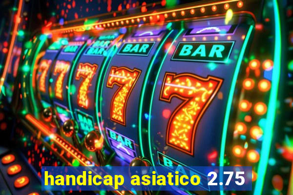 handicap asiatico 2.75